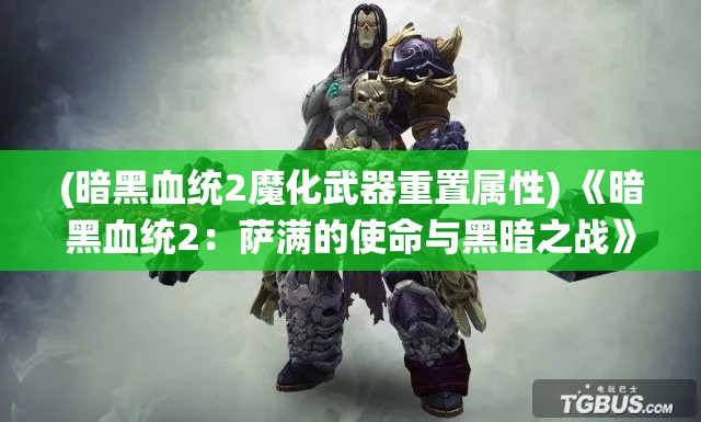 (暗黑血统2魔化武器重置属性) 《暗黑血统2：萨满的使命与黑暗之战》——探索萨满与战士之间的永恒斗争